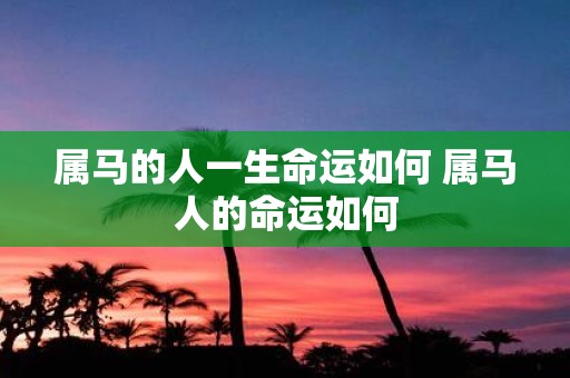 属马的人一生命运如何 属马人的命运如何