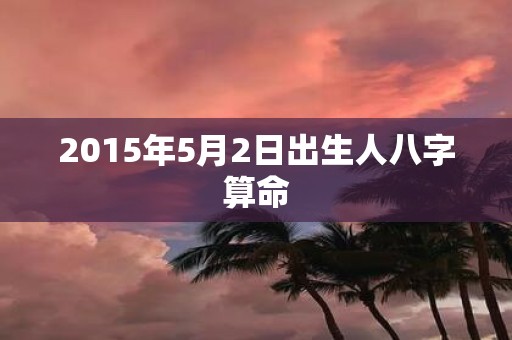 2015年5月2日出生人八字算命