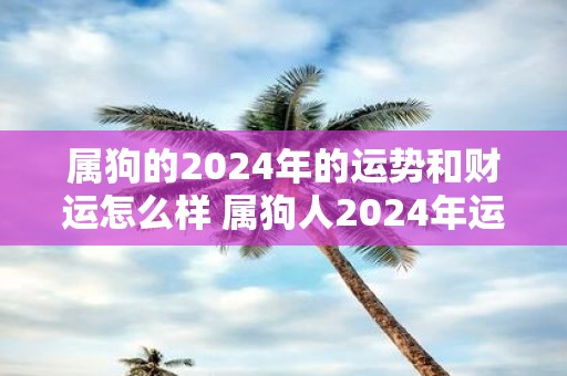属狗的2025年的运势和财运怎么样 属狗人2025年运势如何