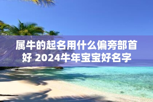 属牛的起名用什么偏旁部首好 2025牛年宝宝好名字