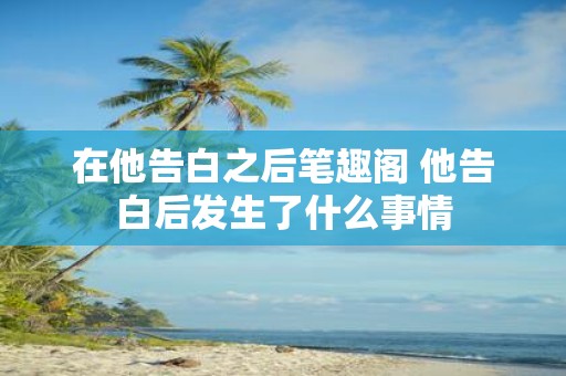 在他告白之后笔趣阁 他告白后发生了什么事情