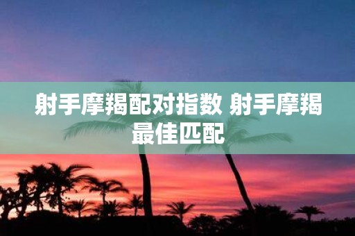 射手摩羯配对指数 射手摩羯最佳匹配