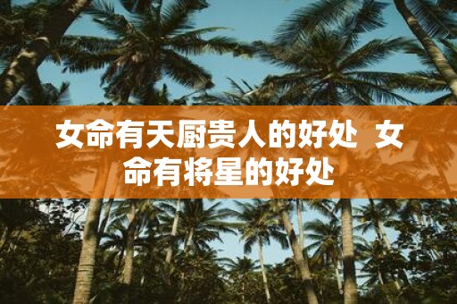 女命有天厨贵人的好处 女命有将星的好处
