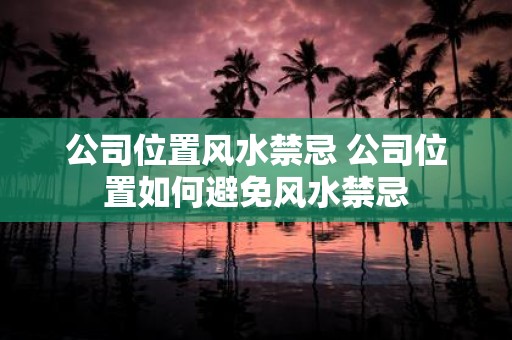 公司位置风水禁忌 公司位置如何避免风水禁忌