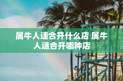 属牛人适合开什么店 属牛人适合开哪种店