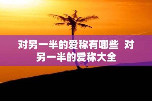 对另一半的爱称有哪些 对另一半的爱称大全
