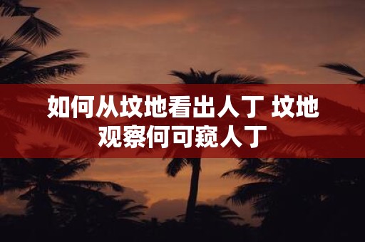 如何从坟地看出人丁 坟地观察何可窥人丁