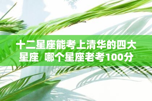 十二星座能考上清华的四大星座 哪个星座老考100分