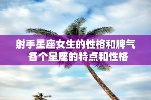 射手星座女生的性格和脾气 各个星座的特点和性格