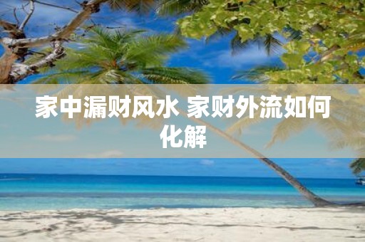 家中漏财风水 家财外流如何化解