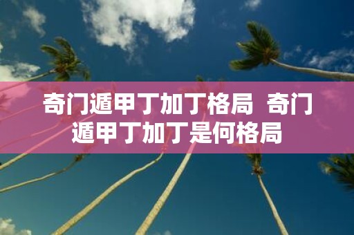 奇门遁甲丁加丁格局 奇门遁甲丁加丁是何格局