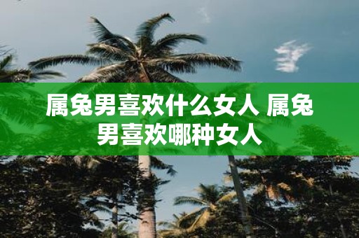 属兔男喜欢什么女人 属兔男喜欢哪种女人