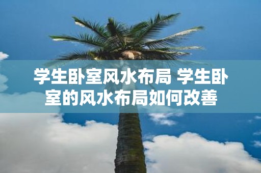 学生卧室风水布局 学生卧室的风水布局如何改善