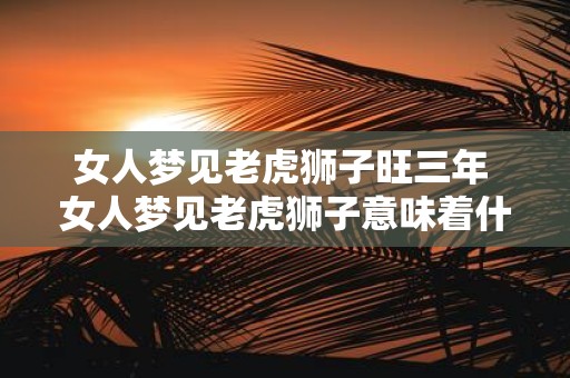 女人梦见老虎狮子旺三年 女人梦见老虎狮子意味着什么