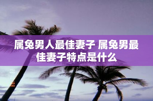 属兔男人最佳妻子 属兔男最佳妻子特点是什么
