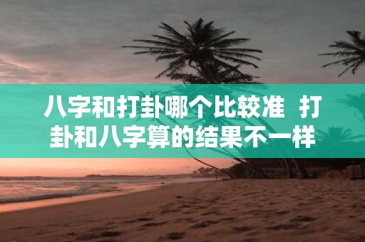 八字和打卦哪个比较准 打卦和八字算的结果不一样