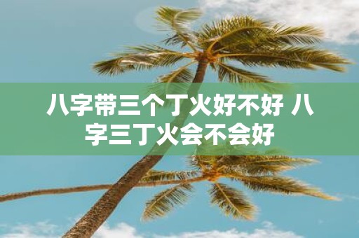 八字带三个丁火好不好 八字三丁火会不会好