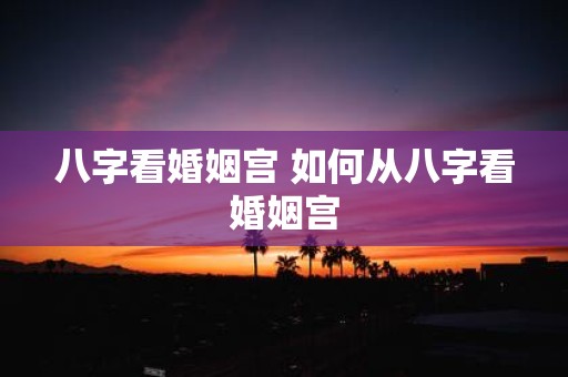 八字看婚姻宫 如何从八字看婚姻宫