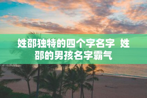姓邵独特的四个字名字 姓邵的男孩名字霸气