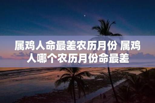 属鸡人命最差农历月份 属鸡人哪个农历月份命最差