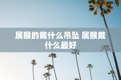 属猴的戴什么吊坠 属猴戴什么最好