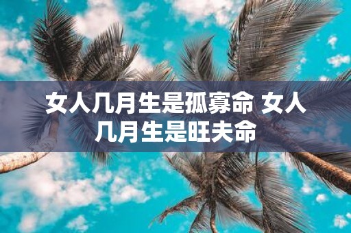 女人几月生是孤寡命 女人几月生是旺夫命