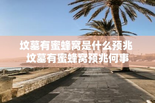坟墓有蜜蜂窝是什么预兆 坟墓有蜜蜂窝预兆何事