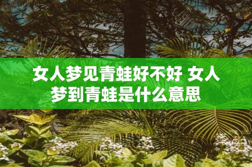 女人梦见青蛙好不好 女人梦到青蛙是什么意思