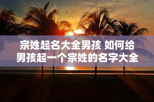 宗姓起名大全男孩 如何给男孩起一个宗姓的名字大全
