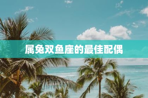 属兔双鱼座的最佳配偶