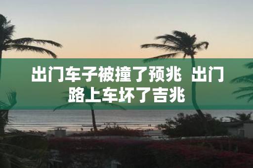 出门车子被撞了预兆 出门路上车坏了吉兆