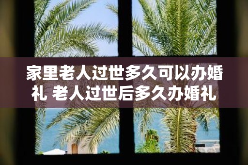 家里老人过世多久可以办婚礼 老人过世后多久办婚礼