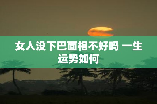 女人没下巴面相不好吗 一生运势如何