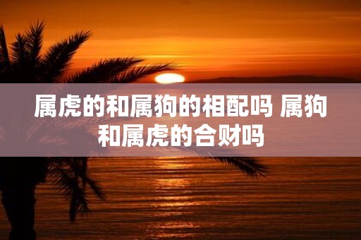 属虎的和属狗的相配吗 属狗和属虎的合财吗