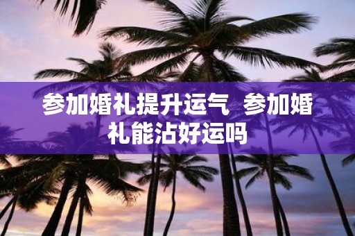 参加婚礼提升运气 参加婚礼能沾好运吗