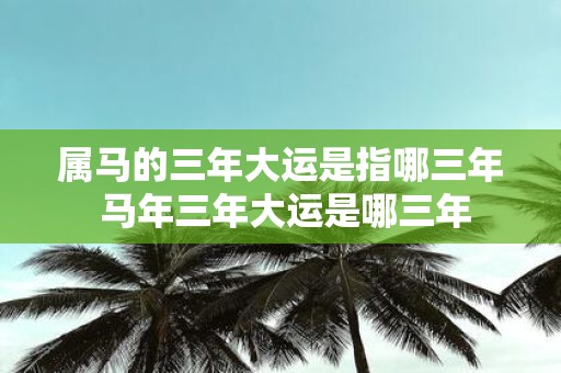 属马的三年大运是指哪三年 马年三年大运是哪三年