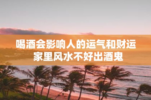 喝酒会影响人的运气和财运 家里风水不好出酒鬼
