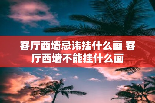 客厅西墙忌讳挂什么画 客厅西墙不能挂什么画