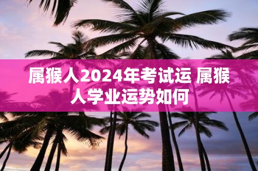 属猴人2025年考试运 属猴人学业运势如何