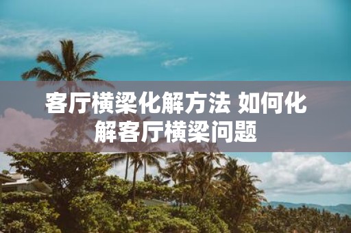 客厅横梁化解方法 如何化解客厅横梁问题
