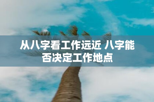 从八字看工作远近 八字能否决定工作地点