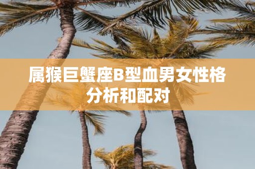 属猴巨蟹座B型血男女性格分析和配对