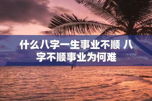 什么八字一生事业不顺 八字不顺事业为何难