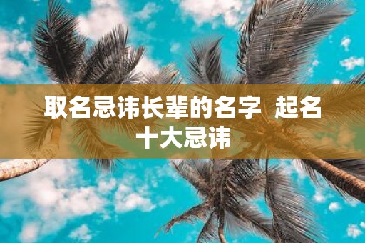 取名忌讳长辈的名字 起名十大忌讳