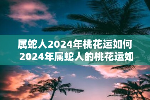 属蛇人2025年桃花运如何 2025年属蛇人的桃花运如何