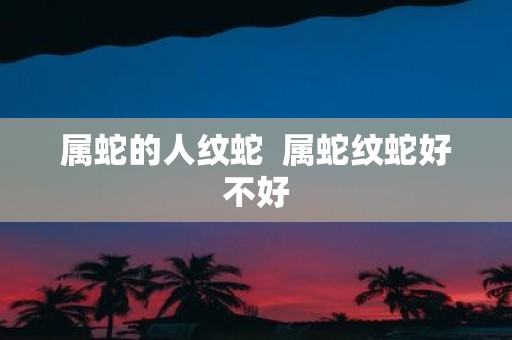 属蛇的人纹蛇 属蛇纹蛇好不好