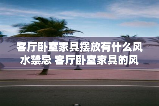 客厅卧室家具摆放有什么风水禁忌 客厅卧室家具的风水禁忌