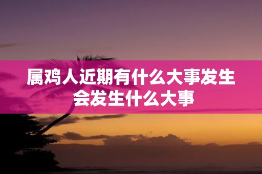 属鸡人近期有什么大事发生 会发生什么大事