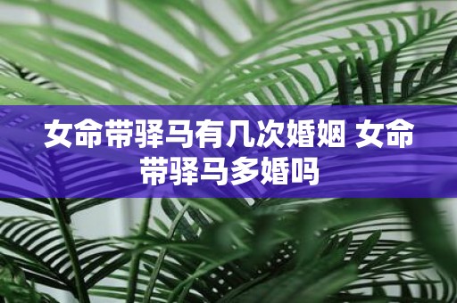 女命带驿马有几次婚姻 女命带驿马多婚吗