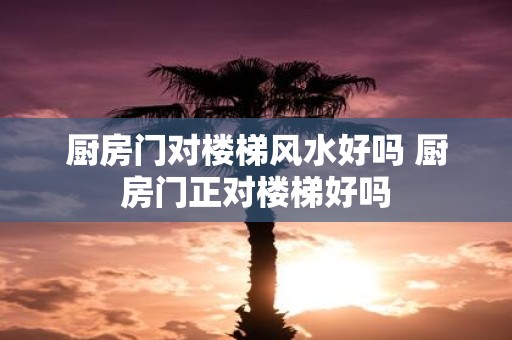 厨房门对楼梯风水好吗 厨房门正对楼梯好吗